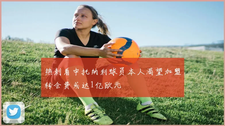 热刺看中托纳利球员本人渴望加盟转会费或达1亿欧元