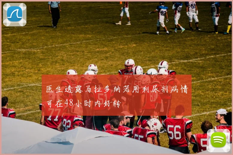 医生透露马拉多纳若用利尿剂病情可在48小时内好转