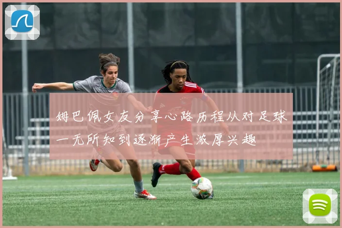 姆巴佩女友分享心路历程从对足球一无所知到逐渐产生浓厚兴趣