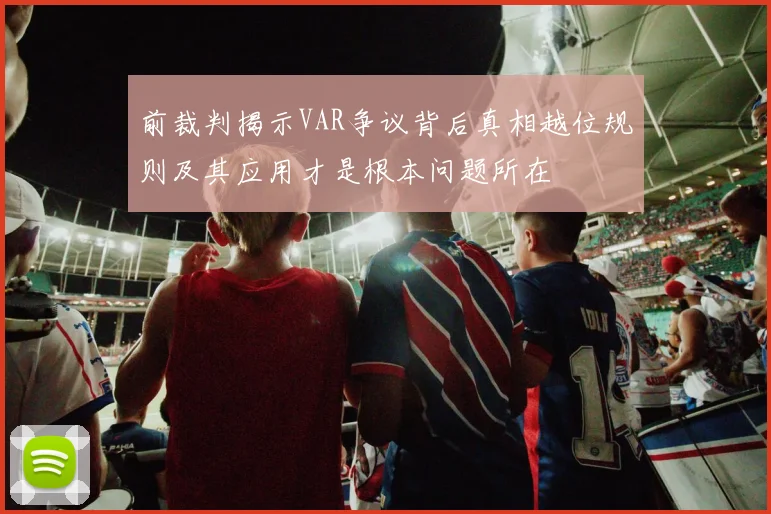 前裁判揭示VAR争议背后真相越位规则及其应用才是根本问题所在