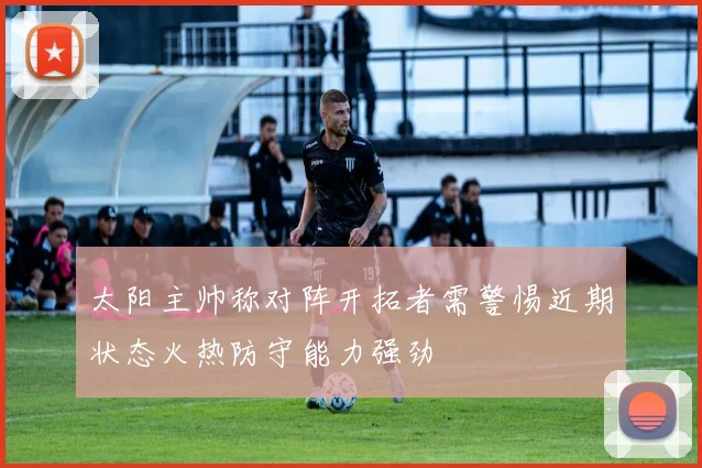 太阳主帅称对阵开拓者需警惕近期状态火热防守能力强劲