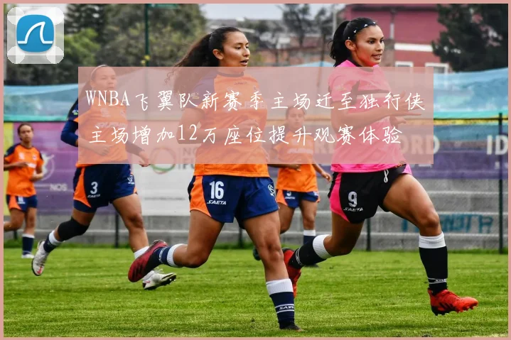 WNBA飞翼队新赛季主场迁至独行侠主场增加12万座位提升观赛体验