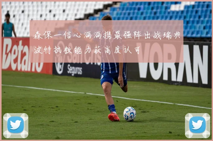 森保一信心满满携最强阵出战瑞典波特执教能力获高度认可
