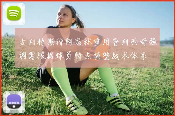 古利特期待阿莫林重用普利西奇强调需根据球员特点调整战术体系