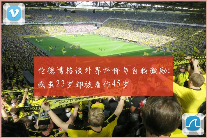 伦德博格谈外界评价与自我激励：我虽23岁却被看作45岁