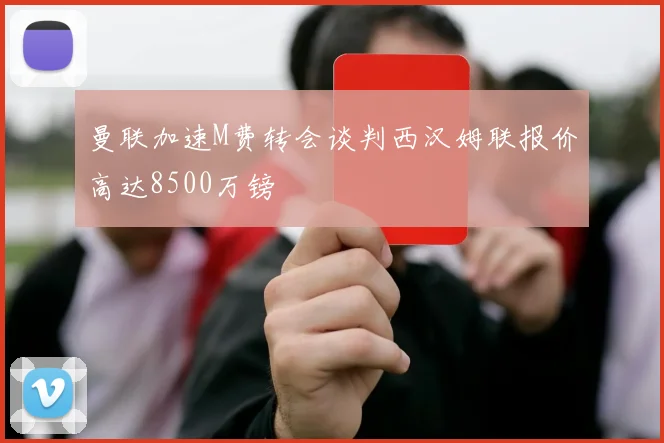 曼联加速M费转会谈判西汉姆联报价高达8500万镑