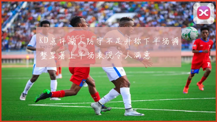 KD点评湖人防守不足并称下半场调整显著上半场表现令人满意
