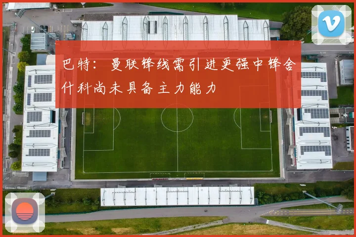 巴特：曼联锋线需引进更强中锋舍什科尚未具备主力能力