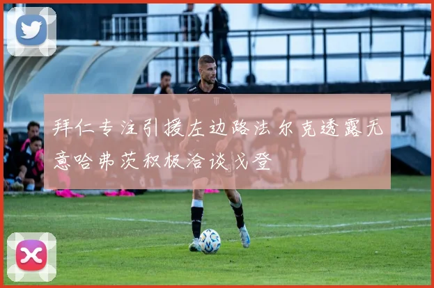 拜仁专注引援左边路法尔克透露无意哈弗茨积极洽谈戈登