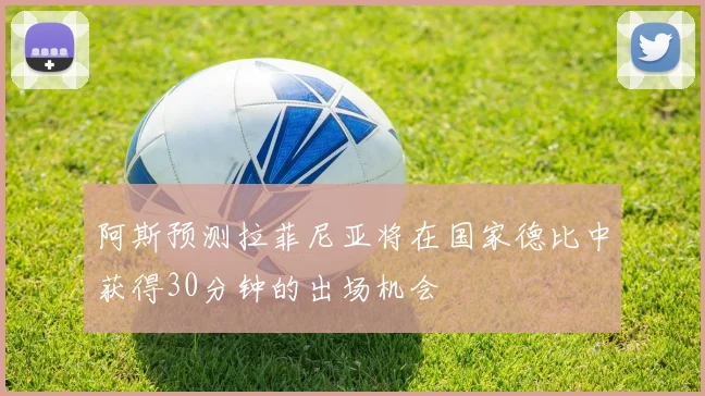 阿斯预测拉菲尼亚将在国家德比中获得30分钟的出场机会