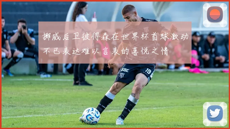 挪威后卫彼得森在世界杯首球激动不已表达难以言表的喜悦之情