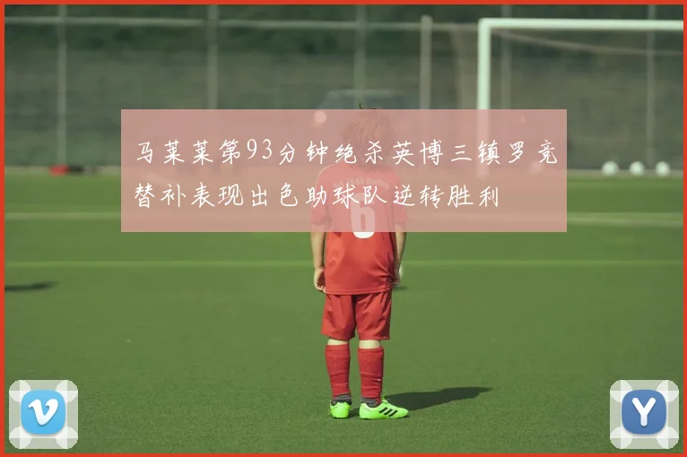 马莱莱第93分钟绝杀英博三镇罗竞替补表现出色助球队逆转胜利