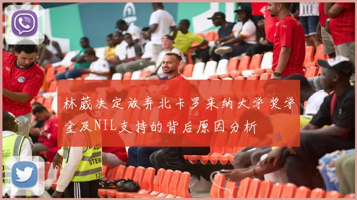 林葳决定放弃北卡罗来纳大学奖学金及NIL支持的背后原因分析