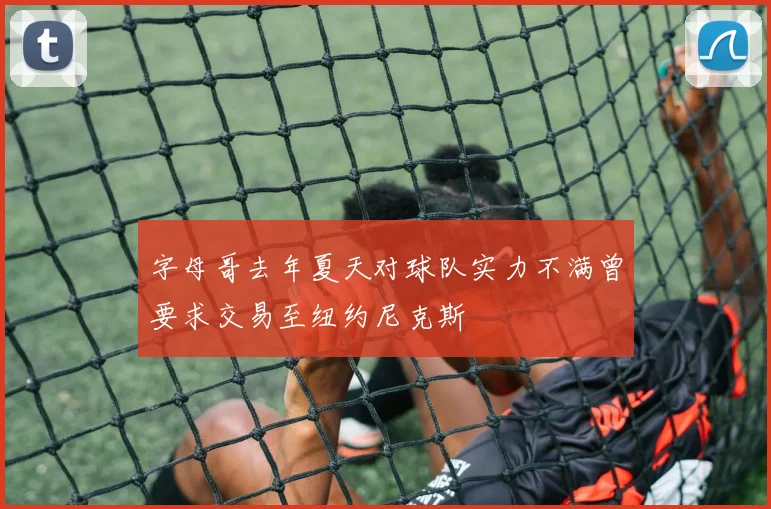 字母哥去年夏天对球队实力不满曾要求交易至纽约尼克斯
