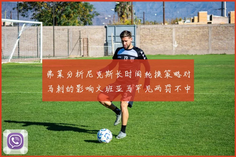弗莱分析尼克斯长时间轮换策略对马刺的影响文班亚马罕见两罚不中引发关注