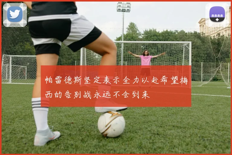 帕雷德斯坚定表示全力以赴希望梅西的告别战永远不会到来