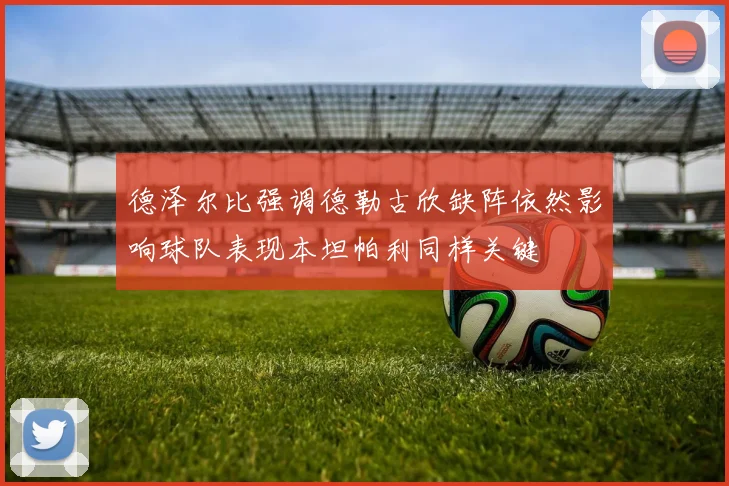 德泽尔比强调德勒古欣缺阵依然影响球队表现本坦帕利同样关键