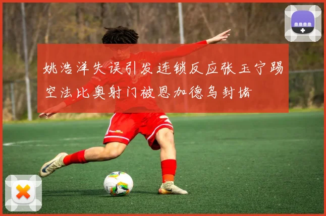 姚浩洋失误引发连锁反应张玉宁踢空法比奥射门被恩加德乌封堵