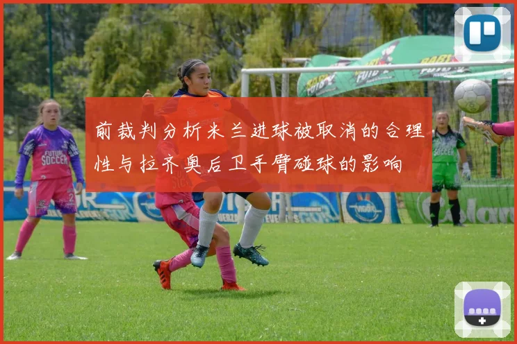 前裁判分析米兰进球被取消的合理性与拉齐奥后卫手臂碰球的影响