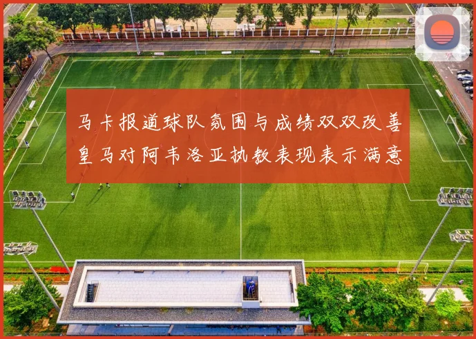 马卡报道球队氛围与成绩双双改善皇马对阿韦洛亚执教表现表示满意