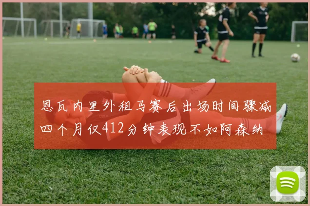 恩瓦内里外租马赛后出场时间骤减四个月仅412分钟表现不如阿森纳