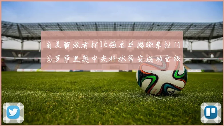 南美解放者杯16强名单揭晓弗拉门戈罗萨里奥中央科林蒂安成功晋级