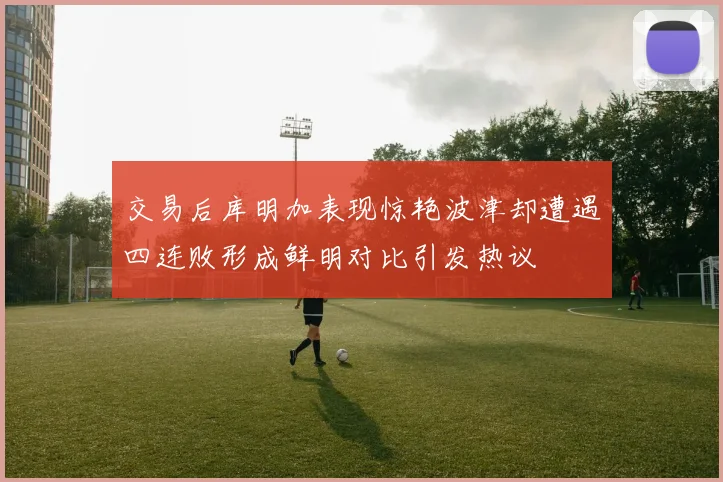 交易后库明加表现惊艳波津却遭遇四连败形成鲜明对比引发热议