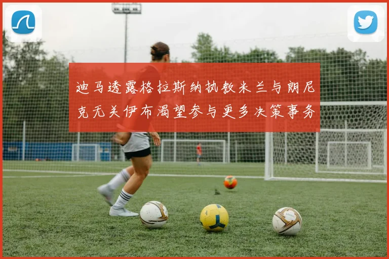迪马透露格拉斯纳执教米兰与朗尼克无关伊布渴望参与更多决策事务