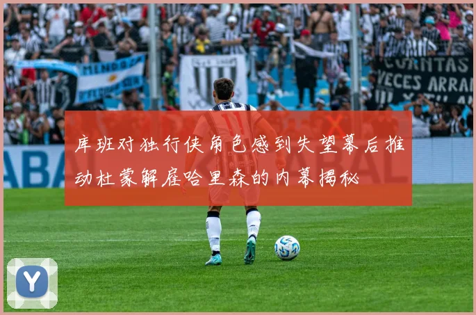 库班对独行侠角色感到失望幕后推动杜蒙解雇哈里森的内幕揭秘