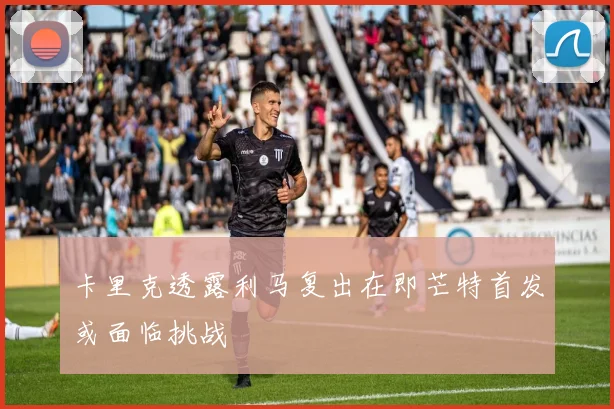 卡里克透露利马复出在即芒特首发或面临挑战