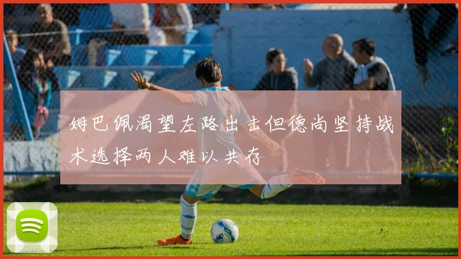 姆巴佩渴望左路出击但德尚坚持战术选择两人难以共存