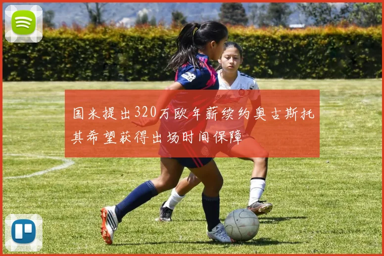 国米提出320万欧年薪续约奥古斯托其希望获得出场时间保障
