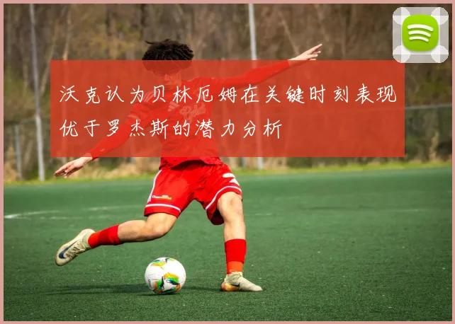沃克认为贝林厄姆在关键时刻表现优于罗杰斯的潜力分析
